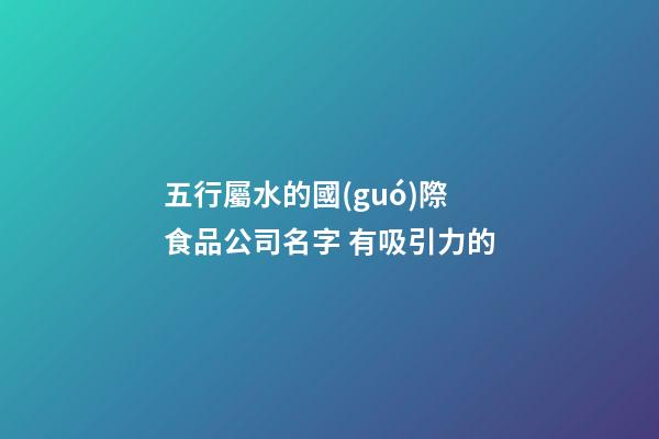 五行屬水的國(guó)際食品公司名字 有吸引力的-第1張-公司起名-玄機(jī)派